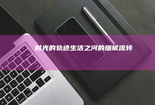 时光的轨迹：生活之河的细腻流转